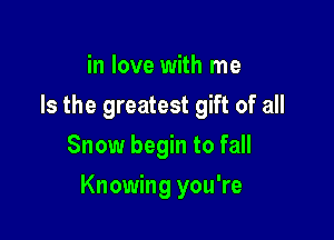 in love with me
Is the greatest gift of all
Snow begin to fall

Knowing you're