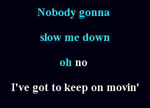 Nobody gonna
slow me down

oh no

I've got to keep on movin'