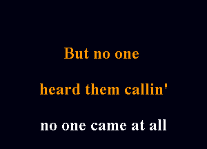 But no one

heard them callin'

no one came at all