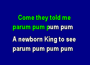 Come theytold me
parum pum pum pum

A newborn King to see
parum pum pum pum