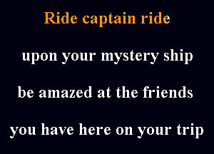 Ride captain ride
upon your mystery ship
be amazed at the friends

you have here on your trip