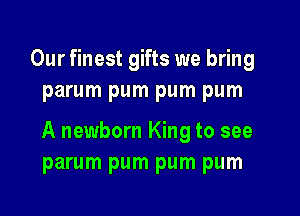 Our finest gifts we bring
parum pum pum pum

A newborn King to see
parum pum pum pum