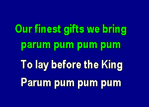 Our finest gifts we bring
parum pum pum pum

To lay before the King

Parum pum pum pum