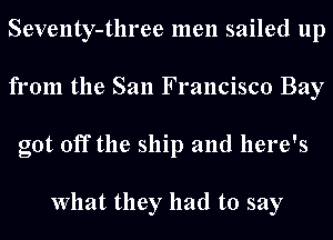 Seventy-three men sailed up
from the San Francisco Bay
got off the ship and here's

What they had to say
