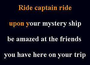 Ride captain ride
upon your mystery ship
be amazed at the friends

you have here on your trip