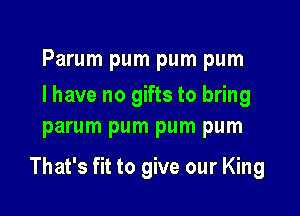 Parum pum pum pum

I have no gifts to bring
parum pum pum pum

That's fit to give our King