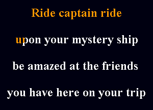 Ride captain ride
upon your mystery ship
be amazed at the friends

you have here on your trip