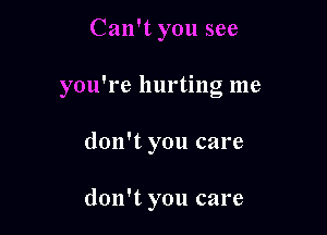Can't you see

you're hurting me

don't you care

don't you care