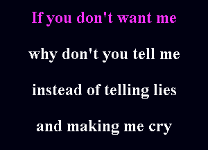 If you don't want me
Why don't you tell me
instead of telling lies

and making me cry