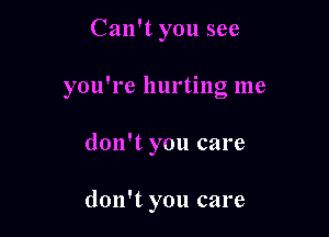 Can't you see

you're hurting me

don't you care

don't you care