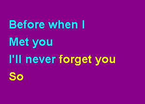 Before when I
Met you

I'll never forget you
So