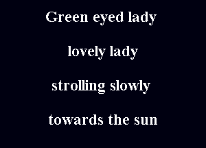 Green eyed lady

lovely lady
strolling slowly

towards the sun