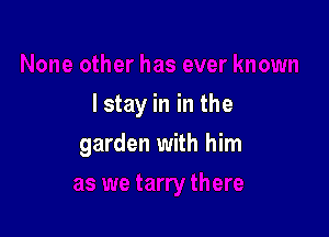 I stay in in the

garden with him