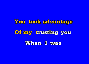 You took advantage

01 my trusting you

When I was