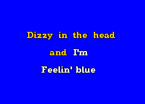 Dizzy in the head

and. I'm

Feelin' blue