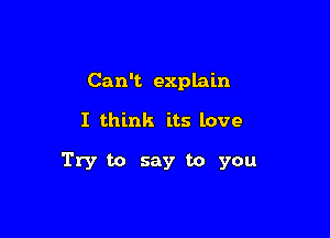 Can't explain

I think its love

Try to say to you