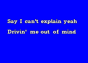 Say I can't explain yeah

Drivin' me out of mind