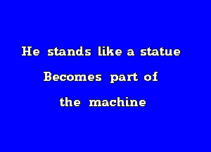 He stands like a statue

Becomes part of

the machine