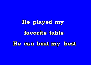 He played my

favorite table

He can beat my best