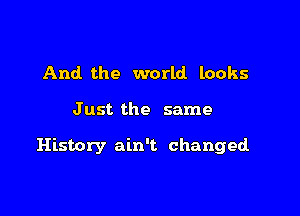 And the world looks

Just the same

History ain't changed