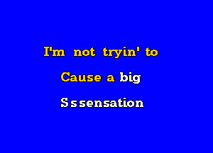 I'm not tryin' to

Cause a big

Sssensation