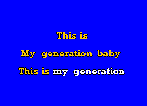 This is

My generation baby

This is my generation