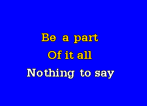 Be a part
Of it all

Nothing to say