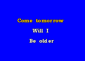 Come tomorrow

Will I
Be old er