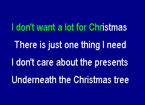 I don't want a lot for Christmas
There is just one thing I need
I don't care about the presents

Underneath the Christmas tree