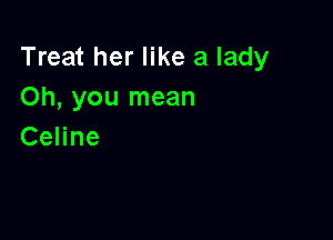 Treat her like a lady
Oh, you mean

Celine