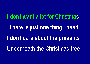 I don't want a lot for Christmas
There is just one thing I need
I don't care about the presents

Underneath the Christmas tree