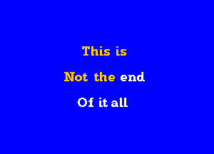 This is

Not the end

0i it all