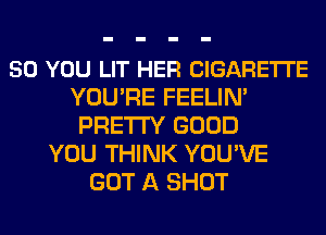 50 YOU LIT HER CIGARETI'E
YOU'RE FEELIN'
PRETTY GOOD
YOU THINK YOU'VE
GOT A SHOT