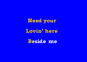 Need your

Lovin' here

Beside me