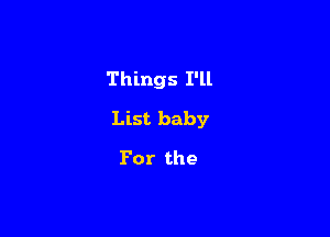 Things I'll

List baby

For the