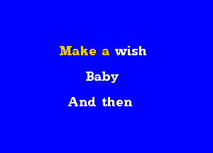 Make a wish

Baby

And. then