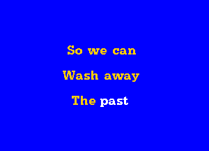 So we can

Wash away

The past