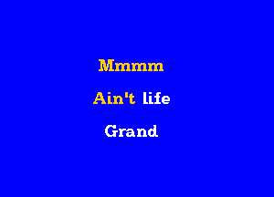 Mmmm

Ain't life

Grand