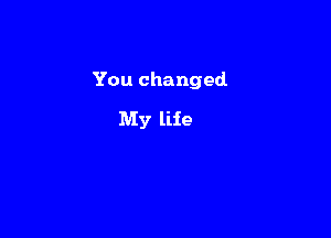 You changed

My life