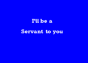 I'll be a

Servant to you