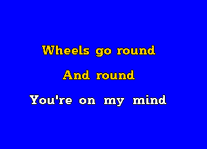 Wheels 90 round
And. round

You're on my mind