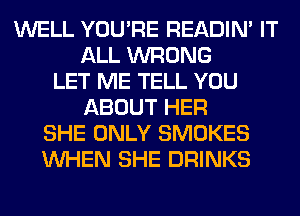 WELL YOU'RE READIN' IT
ALL WRONG
LET ME TELL YOU
ABOUT HER
SHE ONLY SMOKES
WHEN SHE DRINKS