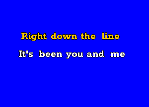 Right down the line

It's been you and me