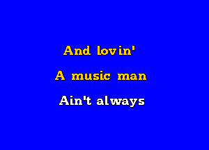 And. lov in'

A music man

Ain't always