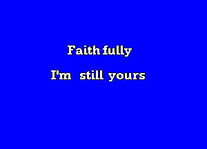 Faith fully

I'm still yours