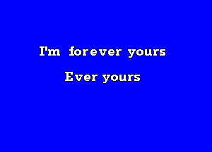 I'm forever yours

Ever yours