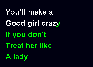 You'll make a
Good girl crazy

If you don't
Treat her like
A lady