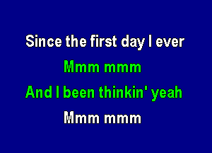 Since the first day I ever
Mmm mmm

And I been thinkin' yeah
Mmm mmm