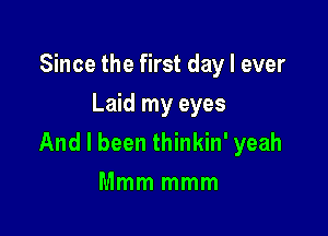 Since the first day I ever
Laid my eyes

And I been thinkin' yeah
Mmm mmm