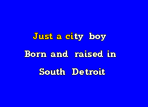 Just a city boy

Born and. raised in

South Detroit